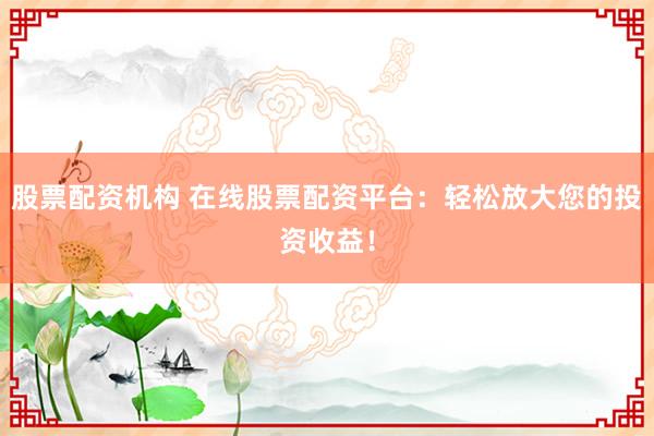股票配资机构 在线股票配资平台：轻松放大您的投资收益！