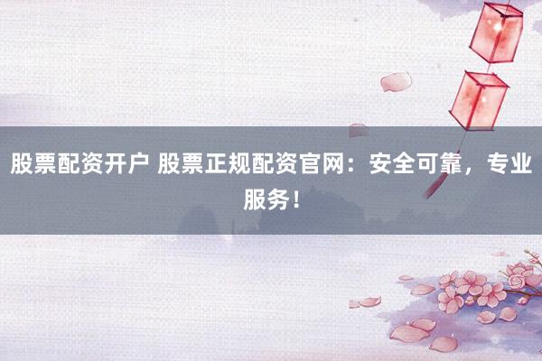 股票配资开户 股票正规配资官网：安全可靠，专业服务！