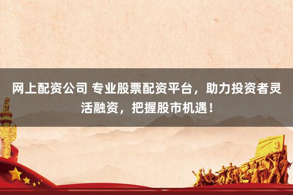 网上配资公司 专业股票配资平台，助力投资者灵活融资，把握股市机遇！