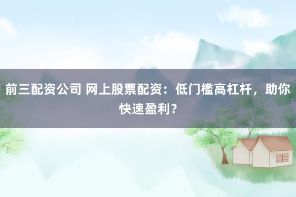 前三配资公司 网上股票配资：低门槛高杠杆，助你快速盈利？