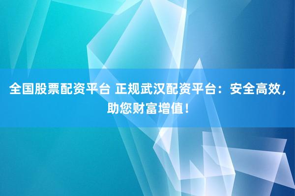 全国股票配资平台 正规武汉配资平台：安全高效，助您财富增值！