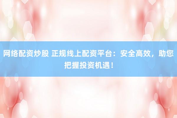 网络配资炒股 正规线上配资平台：安全高效，助您把握投资机遇！