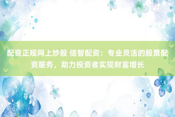 配资正规网上炒股 信智配资：专业灵活的股票配资服务，助力投资者实现财富增长