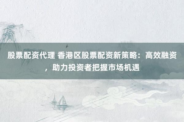 股票配资代理 香港区股票配资新策略：高效融资，助力投资者把握市场机遇