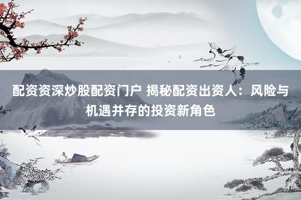 配资资深炒股配资门户 揭秘配资出资人：风险与机遇并存的投资新角色