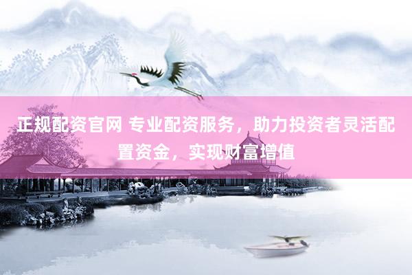 正规配资官网 专业配资服务，助力投资者灵活配置资金，实现财富增值