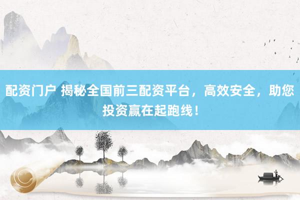 配资门户 揭秘全国前三配资平台，高效安全，助您投资赢在起跑线！