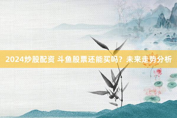 2024炒股配资 斗鱼股票还能买吗？未来走势分析