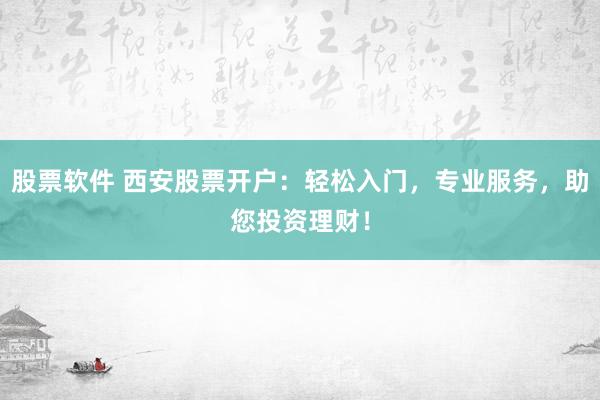 股票软件 西安股票开户：轻松入门，专业服务，助您投资理财！