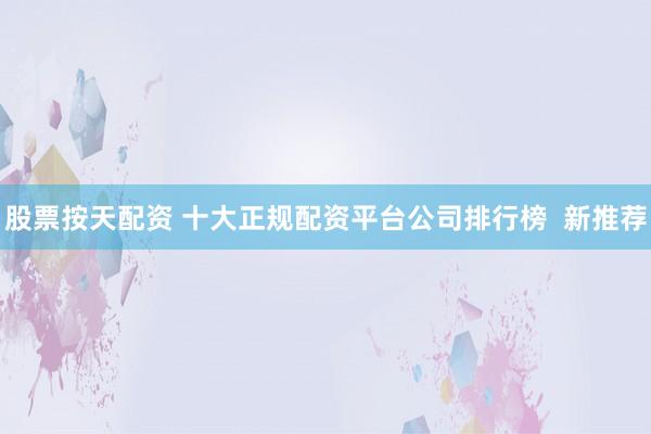 股票按天配资 十大正规配资平台公司排行榜  新推荐