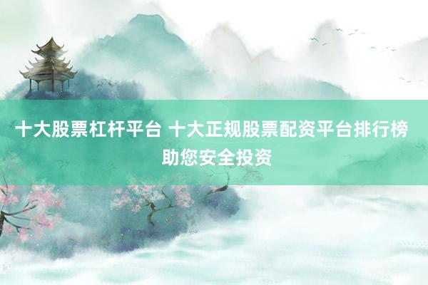 十大股票杠杆平台 十大正规股票配资平台排行榜  助您安全投资