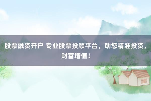 股票融资开户 专业股票投顾平台，助您精准投资，财富增值！