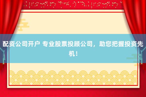 配资公司开户 专业股票投顾公司，助您把握投资先机！