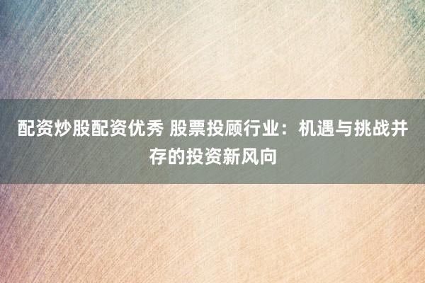配资炒股配资优秀 股票投顾行业：机遇与挑战并存的投资新风向