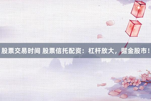 股票交易时间 股票信托配资：杠杆放大，掘金股市！