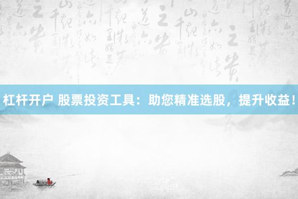 杠杆开户 股票投资工具：助您精准选股，提升收益！