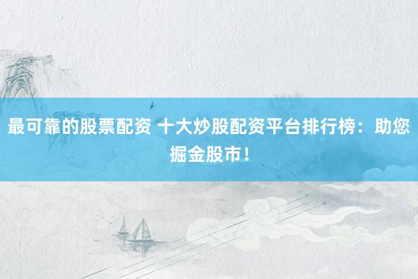 最可靠的股票配资 十大炒股配资平台排行榜：助您掘金股市！