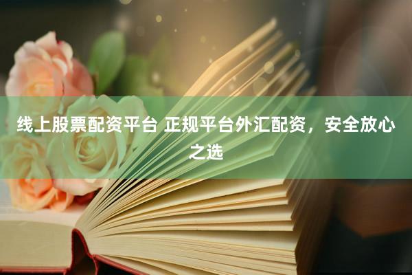 线上股票配资平台 正规平台外汇配资，安全放心之选