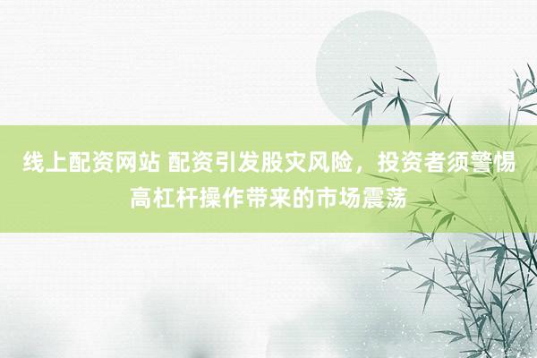 线上配资网站 配资引发股灾风险，投资者须警惕高杠杆操作带来的市场震荡