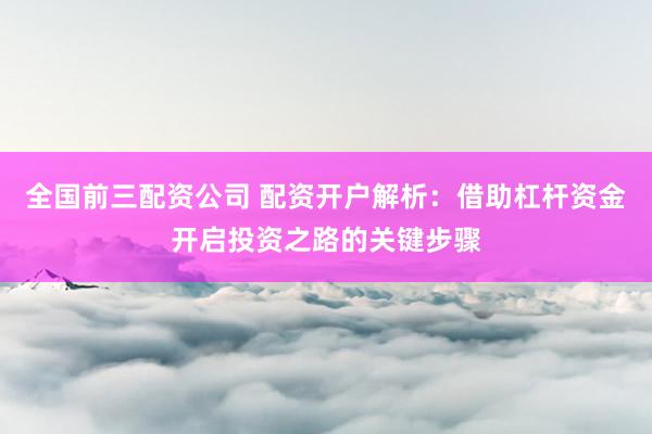 全国前三配资公司 配资开户解析：借助杠杆资金开启投资之路的关键步骤