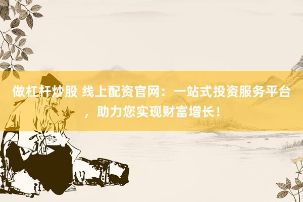 做杠杆炒股 线上配资官网：一站式投资服务平台，助力您实现财富增长！