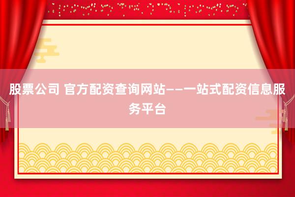 股票公司 官方配资查询网站——一站式配资信息服务平台