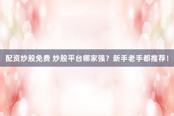 配资炒股免费 炒股平台哪家强？新手老手都推荐！