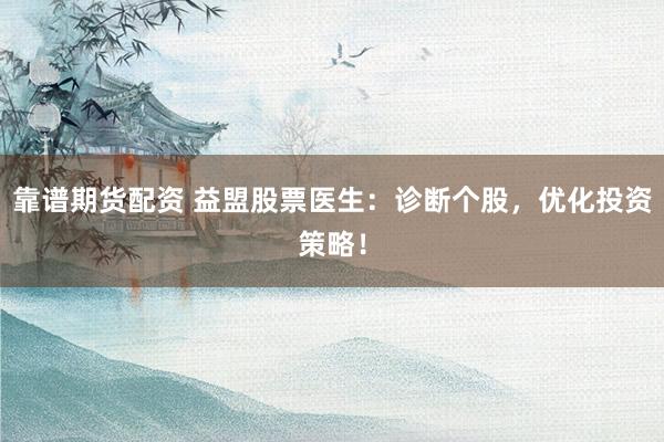 靠谱期货配资 益盟股票医生：诊断个股，优化投资策略！