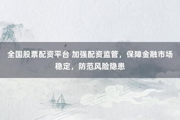 全国股票配资平台 加强配资监管，保障金融市场稳定，防范风险隐患