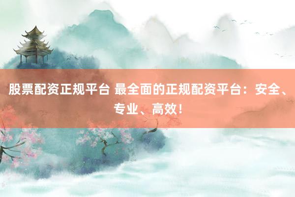 股票配资正规平台 最全面的正规配资平台：安全、专业、高效！