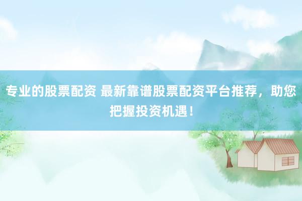 专业的股票配资 最新靠谱股票配资平台推荐，助您把握投资机遇！