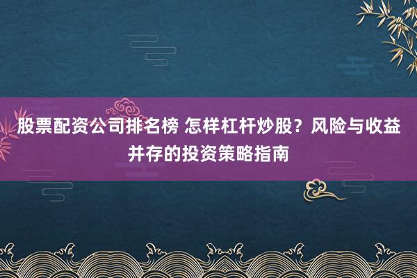 股票配资公司排名榜 怎样杠杆炒股？风险与收益并存的投资策略指南