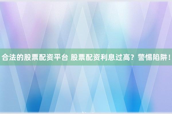 合法的股票配资平台 股票配资利息过高？警惕陷阱！