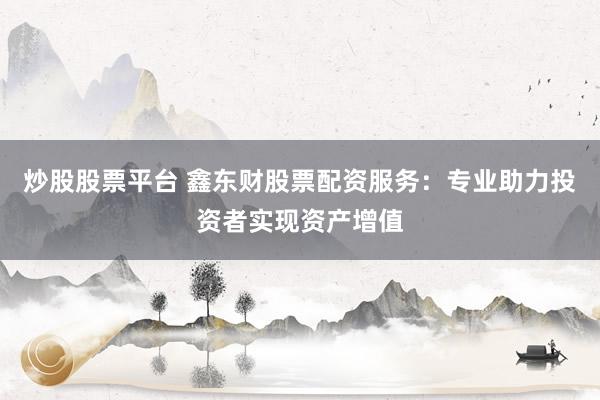 炒股股票平台 鑫东财股票配资服务：专业助力投资者实现资产增值