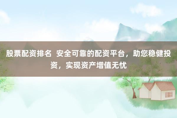 股票配资排名  安全可靠的配资平台，助您稳健投资，实现资产增值无忧