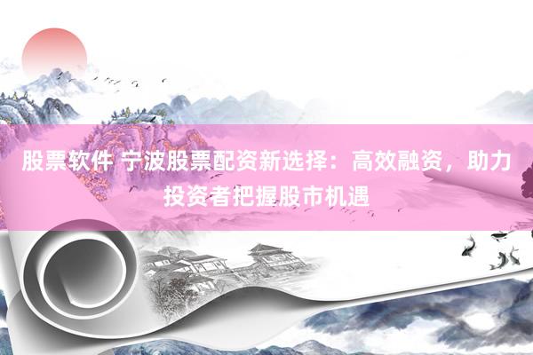 股票软件 宁波股票配资新选择：高效融资，助力投资者把握股市机遇