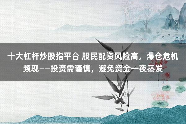 十大杠杆炒股指平台 股民配资风险高，爆仓危机频现——投资需谨慎，避免资金一夜蒸发