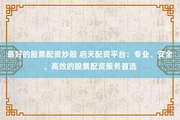最好的股票配资炒股 启天配资平台：专业、安全、高效的股票配资服务首选