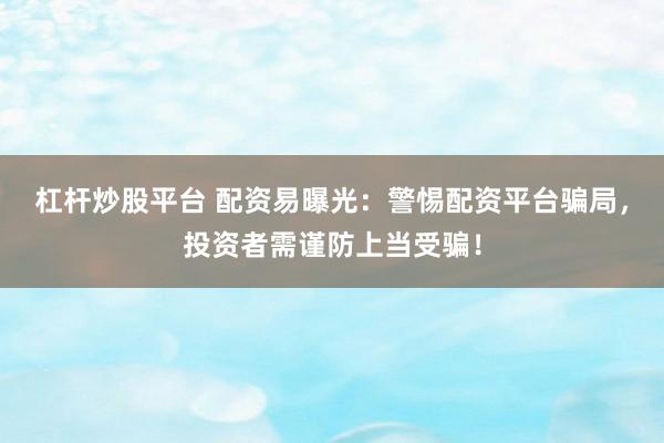 杠杆炒股平台 配资易曝光：警惕配资平台骗局，投资者需谨防上当受骗！