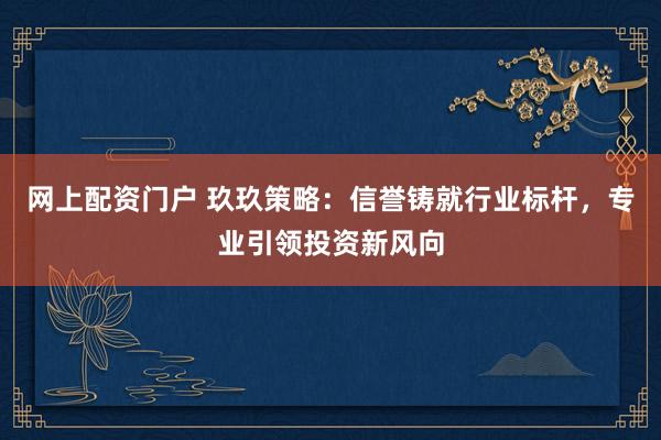 网上配资门户 玖玖策略：信誉铸就行业标杆，专业引领投资新风向