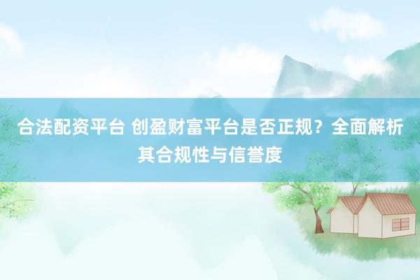 合法配资平台 创盈财富平台是否正规？全面解析其合规性与信誉度