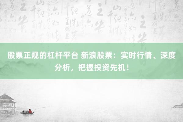 股票正规的杠杆平台 新浪股票：实时行情、深度分析，把握投资先机！