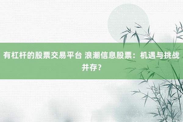 有杠杆的股票交易平台 浪潮信息股票：机遇与挑战并存？