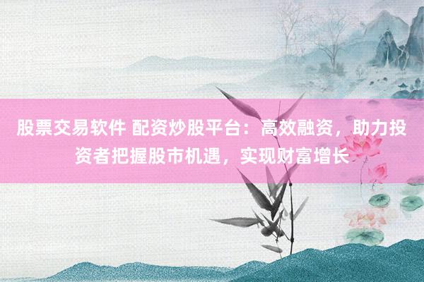 股票交易软件 配资炒股平台：高效融资，助力投资者把握股市机遇，实现财富增长