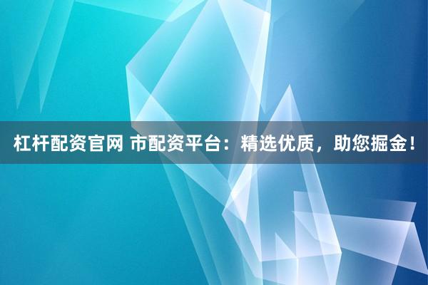 杠杆配资官网 市配资平台：精选优质，助您掘金！