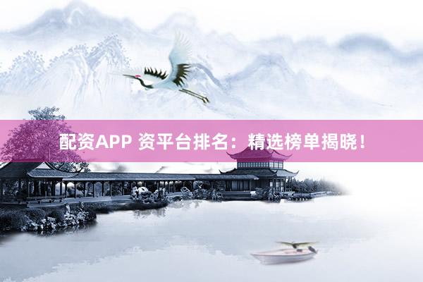配资APP 资平台排名：精选榜单揭晓！
