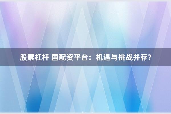 股票杠杆 国配资平台：机遇与挑战并存？