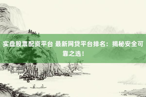 实盘股票配资平台 最新网贷平台排名：揭秘安全可靠之选！