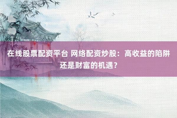 在线股票配资平台 网络配资炒股：高收益的陷阱还是财富的机遇？