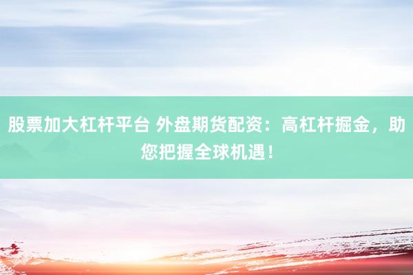 股票加大杠杆平台 外盘期货配资：高杠杆掘金，助您把握全球机遇！